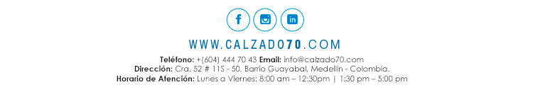Teléfono: +57(4) 444 70 43 Email: info@calzado70.com Dirección: Cra. 52 # 11S - 50, Barrio Guayabal, Medellín - Colombia.Horario de Atención: Lunes a Viernes: 8:00 am – 12:30pm | 1:30 pm – 5:30 pm